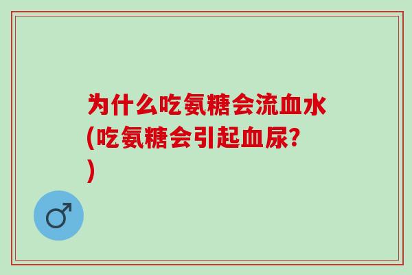 为什么吃氨糖会流血水(吃氨糖会引起血尿？)