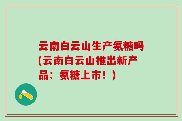 云南白云山生产氨糖吗(云南白云山推出新产品：氨糖上市！)