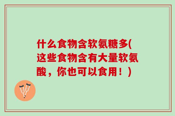 什么食物含软氨糖多(这些食物含有大量软氨酸，你也可以食用！)