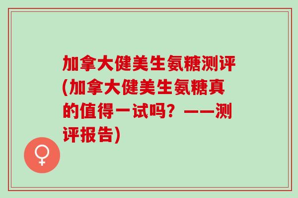 加拿大健美生氨糖测评(加拿大健美生氨糖真的值得一试吗？——测评报告)