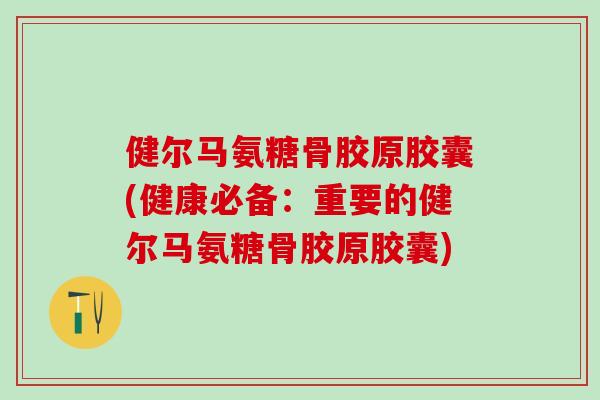 健尔马氨糖骨胶原胶囊(健康必备：重要的健尔马氨糖骨胶原胶囊)