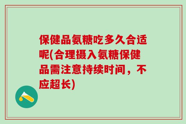 保健品氨糖吃多久合适呢(合理摄入氨糖保健品需注意持续时间，不应超长)