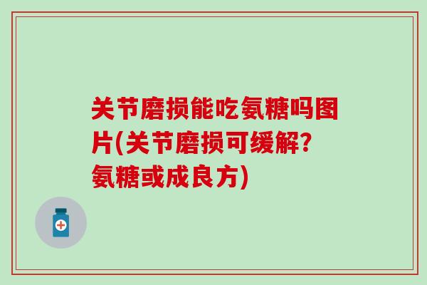 关节磨损能吃氨糖吗图片(关节磨损可缓解？氨糖或成良方)