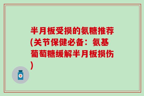 半月板受损的氨糖推荐(关节保健必备：氨基葡萄糖缓解半月板损伤)