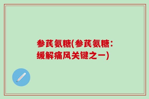参芪氨糖(参芪氨糖：缓解痛风关键之一)