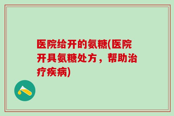 医院给开的氨糖(医院开具氨糖处方，帮助治疗疾病)