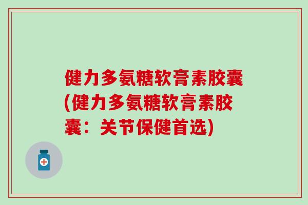 健力多氨糖软膏素胶囊(健力多氨糖软膏素胶囊：关节保健首选)