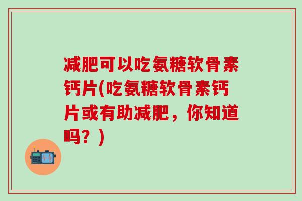 减肥可以吃氨糖软骨素钙片(吃氨糖软骨素钙片或有助减肥，你知道吗？)