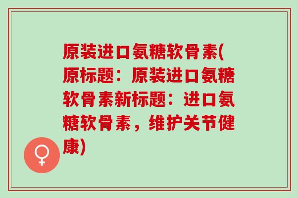 原装进口氨糖软骨素(原标题：原装进口氨糖软骨素新标题：进口氨糖软骨素，维护关节健康)