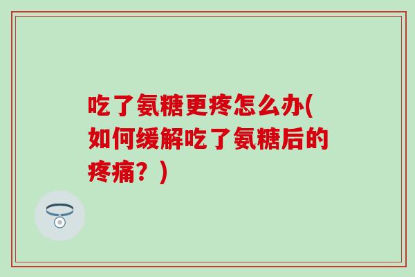 吃了氨糖更疼怎么办(如何缓解吃了氨糖后的疼痛？)