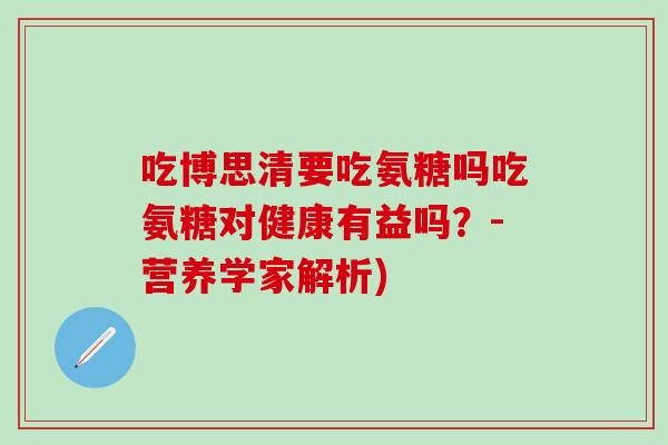 吃博思清要吃氨糖吗吃氨糖对健康有益吗？-营养学家解析)