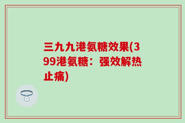 三九九港氨糖效果(399港氨糖：强效解热止痛)