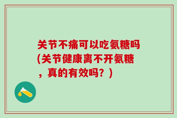 关节不痛可以吃氨糖吗(关节健康离不开氨糖，真的有效吗？)