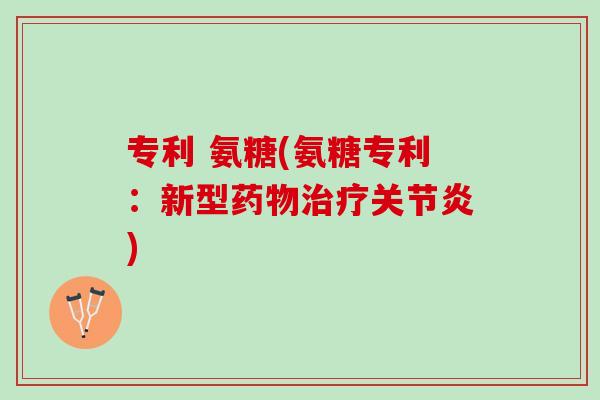 专利 氨糖(氨糖专利：新型药物治疗关节炎)