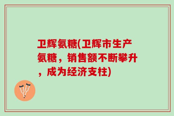 卫辉氨糖(卫辉市生产氨糖，销售额不断攀升，成为经济支柱)