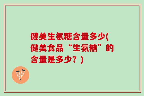 健美生氨糖含量多少(健美食品“生氨糖”的含量是多少?) 健美生氨糖含量多少(健美食品“生氨糖”的含量是多少?)