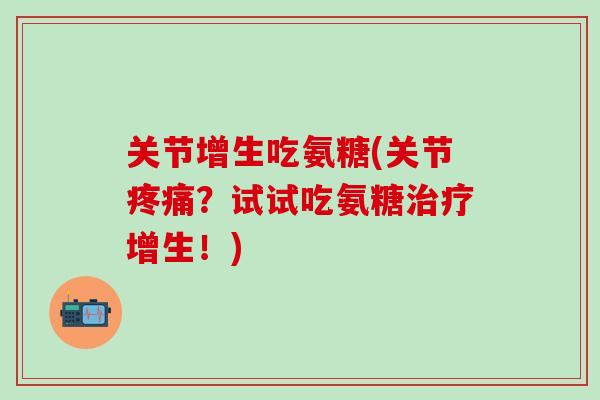 关节增生吃氨糖(关节疼痛？试试吃氨糖治疗增生！)