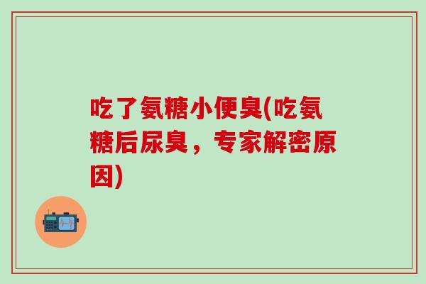吃了氨糖小便臭(吃氨糖后尿臭，专家解密原因)