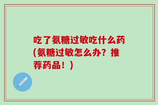 吃了氨糖过敏吃什么药(氨糖过敏怎么办？推荐药品！)