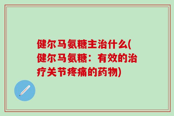健尔马氨糖主治什么(健尔马氨糖：有效的治疗关节疼痛的药物)