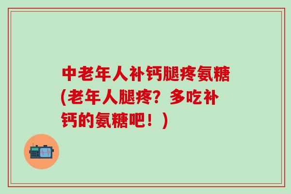 中老年人补钙腿疼氨糖(老年人腿疼？多吃补钙的氨糖吧！)