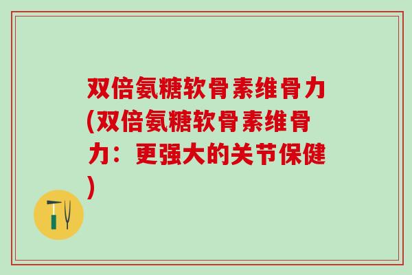 双倍氨糖软骨素维骨力(双倍氨糖软骨素维骨力：更强大的关节保健)