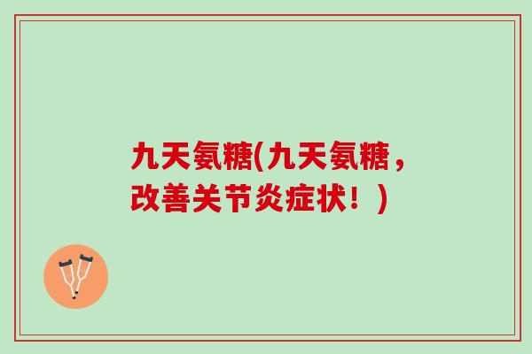 九天氨糖(九天氨糖，改善关节炎症状！)