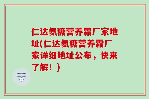 仁达氨糖营养霜厂家地址(仁达氨糖营养霜厂家详细地址公布，快来了解！)
