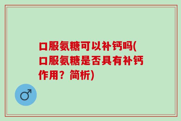 口服氨糖可以补钙吗(口服氨糖是否具有补钙作用？简析)