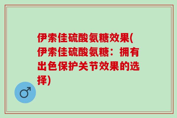 伊索佳硫酸氨糖效果(伊索佳硫酸氨糖：拥有出色保护关节效果的选择)