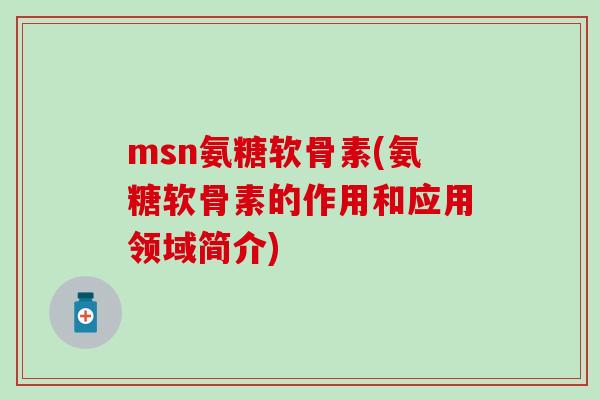 msn氨糖软骨素(氨糖软骨素的作用和应用领域简介) msn氨糖软骨素(氨糖软骨素的作用和应用领域简介)