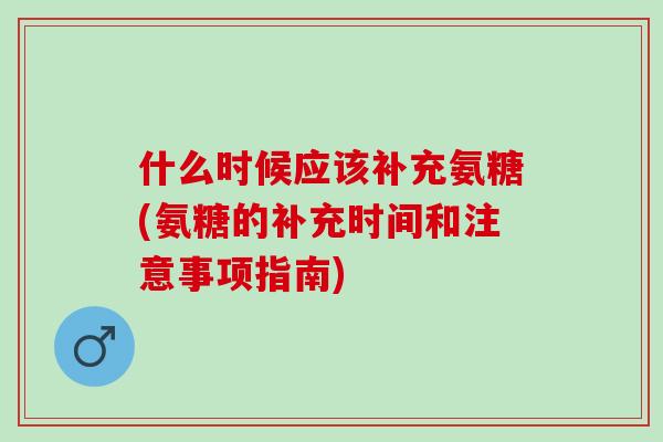 什么时候应该补充氨糖(氨糖的补充时间和注意事项指南)
