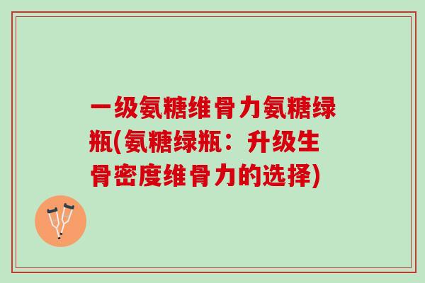 一级氨糖维骨力氨糖绿瓶(氨糖绿瓶：升级生骨密度维骨力的选择)