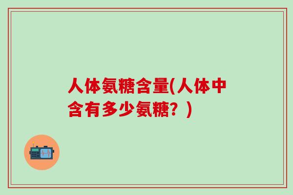 人体氨糖含量(人体中含有多少氨糖？)