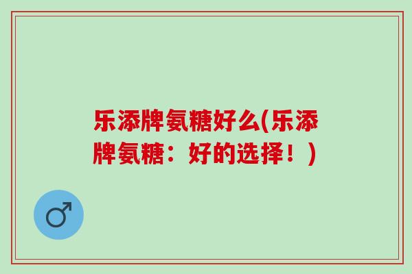 乐添牌氨糖好么(乐添牌氨糖：好的选择！)