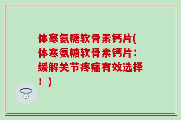 体寒氨糖软骨素钙片(体寒氨糖软骨素钙片：缓解关节疼痛有效选择！)