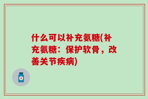 什么可以补充氨糖(补充氨糖：保护软骨，改善关节疾病)