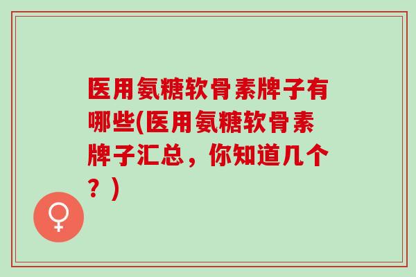 医用氨糖软骨素牌子有哪些(医用氨糖软骨素牌子汇总，你知道几个？)