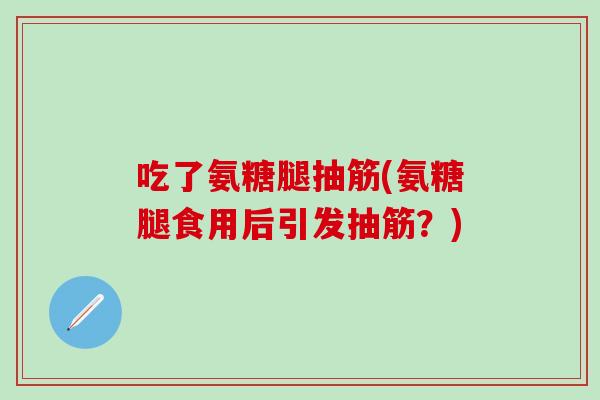 吃了氨糖腿抽筋(氨糖腿食用后引发抽筋？)