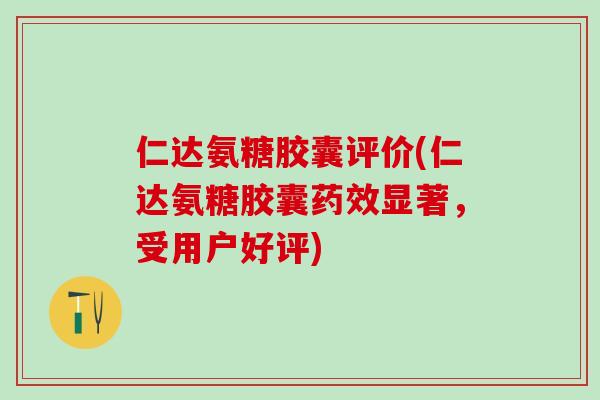 仁达氨糖胶囊评价(仁达氨糖胶囊药效显著，受用户好评)