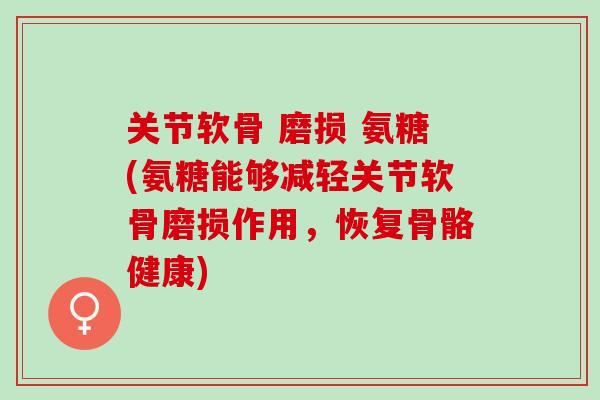 关节软骨 磨损 氨糖(氨糖能够减轻关节软骨磨损作用，恢复骨骼健康)