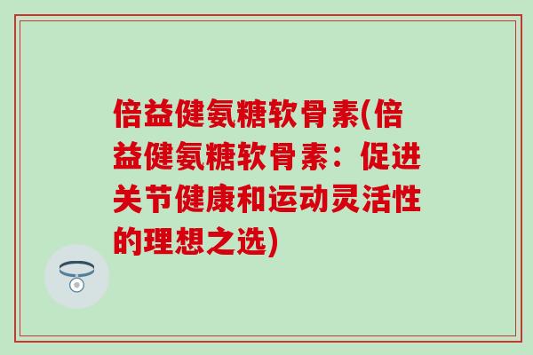 倍益健氨糖软骨素(倍益健氨糖软骨素：促进关节健康和运动灵活性的理想之选)