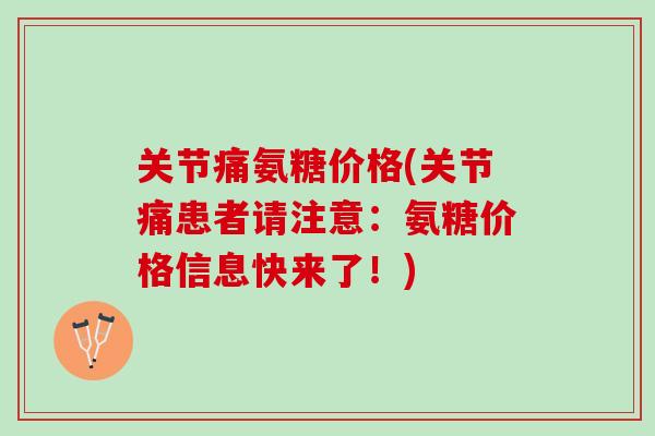 关节痛氨糖价格(关节痛患者请注意：氨糖价格信息快来了！)