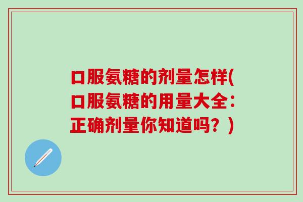 口服氨糖的剂量怎样(口服氨糖的用量大全：正确剂量你知道吗？)