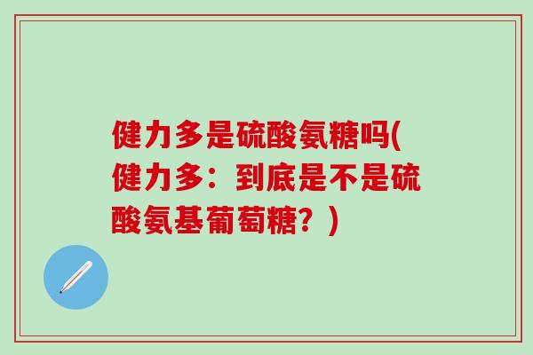 健力多是硫酸氨糖吗(健力多：到底是不是硫酸氨基葡萄糖？)