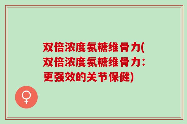 双倍浓度氨糖维骨力(双倍浓度氨糖维骨力：更强效的关节保健)