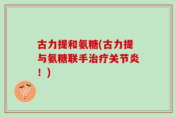 古力提和氨糖(古力提与氨糖联手治疗关节炎！)