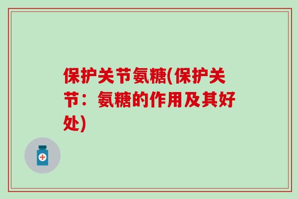 保护关节氨糖(保护关节：氨糖的作用及其好处)