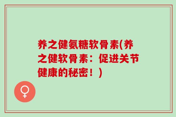 养之健氨糖软骨素(养之健软骨素：促进关节健康的秘密！)