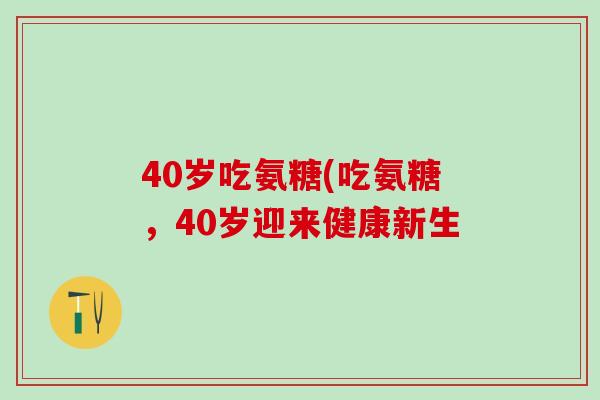 40岁吃氨糖(吃氨糖，40岁迎来健康新生